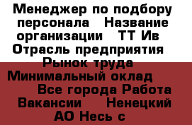 Менеджер по подбору персонала › Название организации ­ ТТ-Ив › Отрасль предприятия ­ Рынок труда › Минимальный оклад ­ 20 000 - Все города Работа » Вакансии   . Ненецкий АО,Несь с.